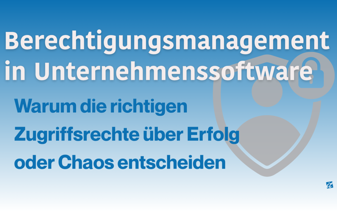 Berechtigungsmanagement in Unternehmenssoftware: Warum die richtigen Zugriffsrechte über Erfolg oder Chaos entscheiden